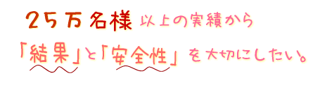 1000名様以上の経験から結果と安全性にこだわりたい