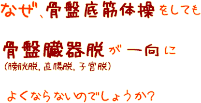 なぜ、骨盤底筋体操をしても骨盤臓器脱(膀胱脱、直腸脱、子宮脱)が一向によくならないのでしょうか?