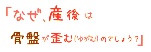 なぜ、産後は骨盤が歪む(ゆがむ)のでしょう?