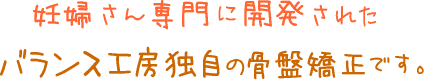 妊婦さん専門に開発されたバランス工房独自の骨盤矯正です。