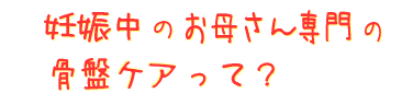 妊娠中のお母さん専門の骨盤ケアって?