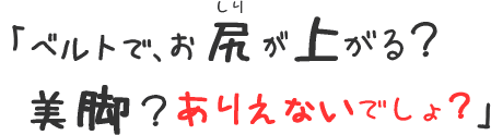 ベルトで、お尻が上がる?美脚?ありえないでしょ?